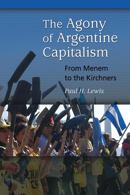 The Agony of Argentine Capitalism: From Menem to the Kirchners by Lewis