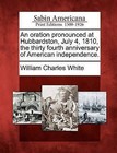 An Oration Pronounced at Hubbardston, July 4, 1810, the Thirty Fourth Anniversary of American Independence. by William Charles White (Paperback / softback, 2012)