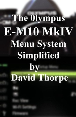 The Olympus E-M10 Mark IV Menu System Simplified by David Thorpe Paperback Book