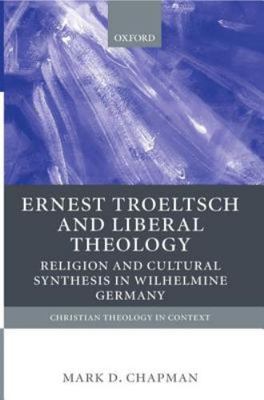 Ernst Troeltsch and Liberal Theology: Religion and Cultural Synthesis in Wilhelm