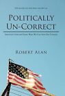 Politically Un-Correct: America's Crisis and Some Ways We Can Save Our Country by Robert Alan (Hardback, 2012)