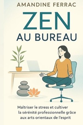 Zen au Bureau: Ma?triser le Stress et Cultiver la S?r?nit? Professionnelle gr?ce