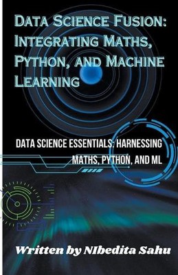 Data Science Fusion: Integrating Maths, Python, and Machine Learning by Nibedita