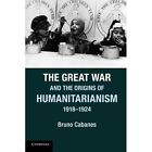 The Great War and the Origins of Humanitarianism, 1918-1924 by Professor Bruno Cabanes (Paperback, 2014)