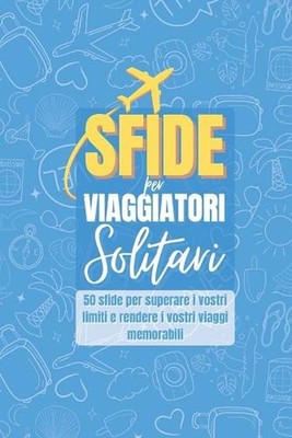 Sfide Per Viaggiatori Solitari: 50 Sfide Per Superare I Vostri Limiti E Rendere 