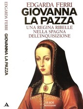 Giovanna la pazza. Una regina ribelle nella Spagna dell'Inquisizione. Edgarda Fe