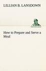 How to Prepare and Serve a Meal; And Interior Decoration by Lillian B Lansdown (Paperback, 2012)