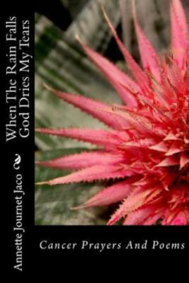 When The Rain Falls God Dries My Tears: Cancer Prayers And Poems