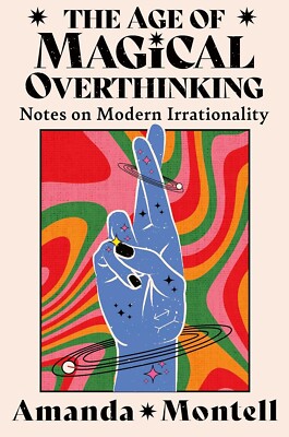 The Age of Magical Overthinking: Notes on Modern Irrationality Amanda Montell