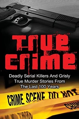 True Crime : Deadly Serial Killers and Grisly Murder Stories from the Last ...