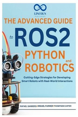 The Advanced Guide to ROS2 and Python Robotics: Cutting-Edge Strategies for Deve