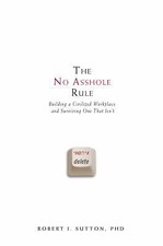 The No Asshole Rule: Building a Civilized Workplace and Surviving One That Isn't