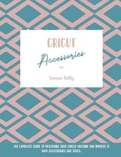 Cricut Accessories: The Complete Guide To Mastering Your Cricut Machine And Impr
