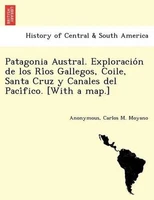 Patagonia Austral. Exploracion de los Rios Gallegos, Coile, Santa Cruz y Canales