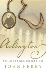 THE LADY OF ARLINGTON: THE LIFE OF MRS. ROBERT E. LEE By John Perry - Hardcover