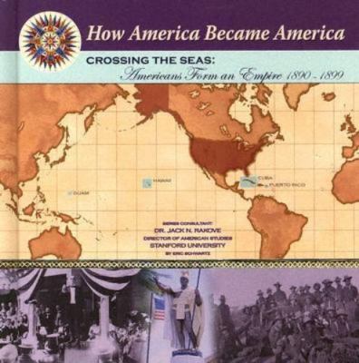 Crossing The Seas: Americans Form An Empire (1890-1899) (How America Became...