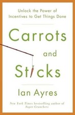 Carrots and Sticks: Unlock the Power of Incentives to Get Things Done by Ayres