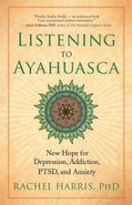 Listening to Ayahuasca : New Hope for Depression, Addiction, PTSD