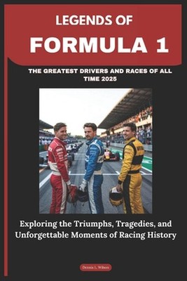 Legends of Formula 1: THE GREATEST DRIVERS AND RACES OF ALL TIME 2025: Exploring