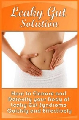 Leaky Gut Solution: How to Cleanse and Detoxify your Body of Leaky Gut Syndrome 