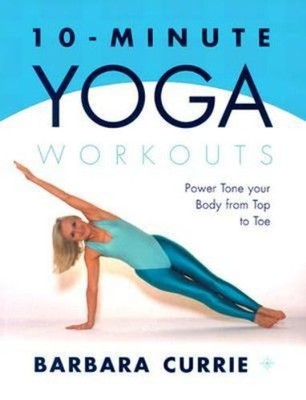 10-Minute Yoga Workouts : Power Tone Your Body from Top to Toe Ba