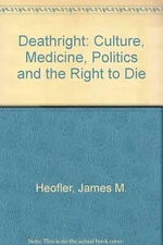 Deathright: Culture, Medicine, Politics And The Right To Die by James M. Heofler