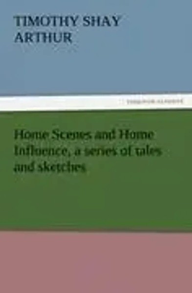 Timothy Shay Arthur | Home Scenes And Home Influence, A Series Of Tales And...-image