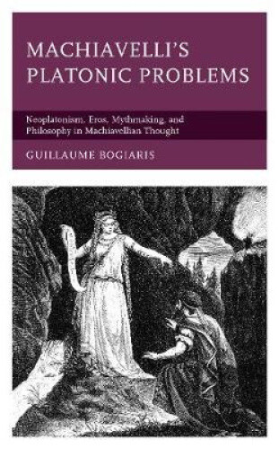 Machiavelli's Platonic Problems: Neoplatonism, Eros, Mythmaking, And