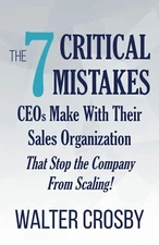 7 Critical Mistakes CEOs Make with Their Sales Org That Stop Scaling, W. Crosby