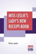 Miss Leslie's Lady's New Receipt-Book: A Useful Guide For Large Or Small Familie