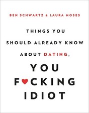 Things You Should Already Know About Dating, You Fcking Idiot by Schwartz, Ben,