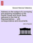 Address on the Subject of a Surveying and Exploring Expedition to the Pacific Ocean and South Seas, Delivered in the Hall of Representatives ... with Correspondence and Documents. by John N Reynolds (Paperback / softback, 2011)