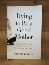 Dying To Be A Good Mother: How I Dropped the Guilt Heather Chauvin Parenting
