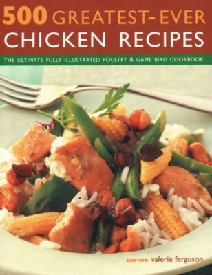 500 Greatest-Ever Chicken Recipes: The ultimate fully-illustrated poultry & game