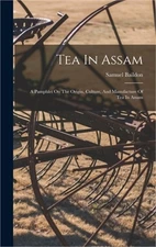 Tea In Assam: A Pamphlet On The Origin, Culture, And Manufacture Of Tea In Assam