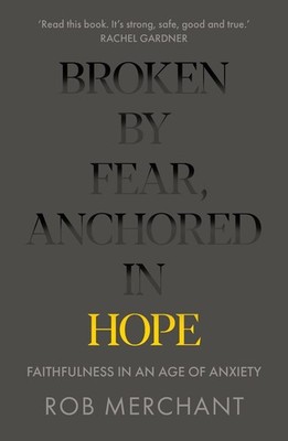 Broken by Fear, Anchored in Hope: Faithfulness in an age of anxiety by Rob Merch