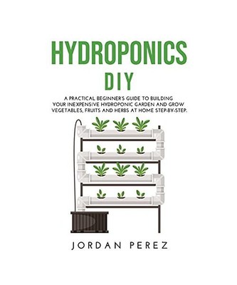 HYDROPONICS DIY: A practical beginner's guide to building your Inexpensive Hydro