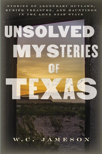 Unsolved Mysteries of Texas: Stories of Legendary Outlaws, Buried Treasure, and