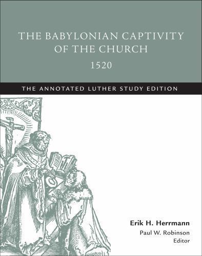 The Babylonian Captivity of the Church, 1520: The Annotated Luther Study Edition The Babylonian Captivity of the Church, 1520: The Annotated Luther Study Edition