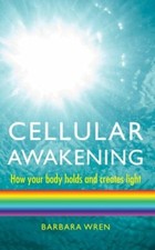 Cellular Awakening: How Your Body Holds and Creates Light By Barbara Wren