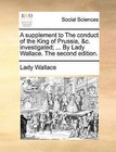 A Supplement to the Conduct of the King of Prussia, &C. Investigated; ... by Lady Wallace. the Second Edition. by Lady Wallace (Paperback / softback, 2010)