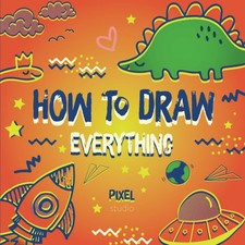 How To Draw Everything For Kids: Teach Your Child To Draw Step By Step How To D