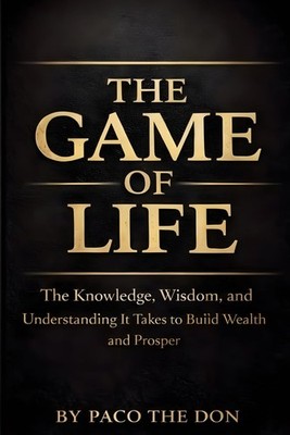 The Game Of Life: The Knowledge, Wisdom and Understanding It Takes to Build Weal