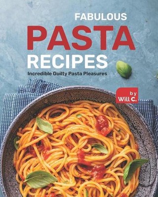 Fabulous Pasta Recipes: Incredible Guilty Pasta Pleasures by Will C. Paperback B