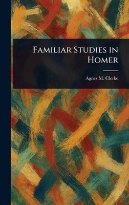 Familiar Studies in Homer by Agnes M. Clerke Hardcover Book