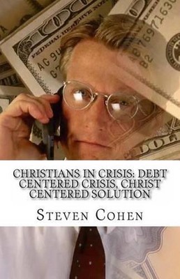 Christians In Crisis: Debt Centered Crisis, Christ Centered Solution by Steven C