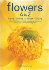Flowers a to Z : A Practical Guide to Buying, Growing, Cutting, Arranging by...