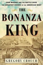 Bonanza King : John Mackay and the Battle Over the Greatest Riches in the Ame...