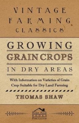 Growing Grain Crops in Dry Areas - With Information on Varieties of Grain Crop