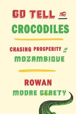 Go Tell the Crocodiles: Chasing Prosperity in Mozambique by Moore Gerety